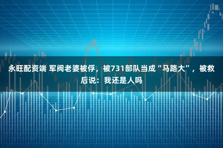 永旺配资端 军阀老婆被俘，被731部队当成“马路大”，被救后说：我还是人吗