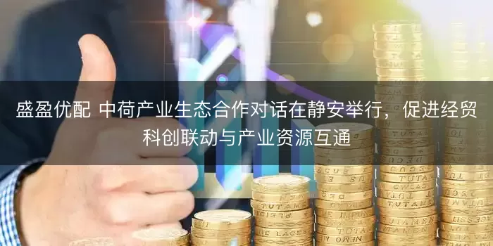 盛盈优配 中荷产业生态合作对话在静安举行,促进经贸科创联动与产业资源互通