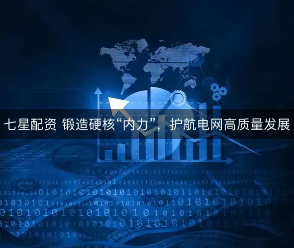 七星配资 锻造硬核“内力”，护航电网高质量发展